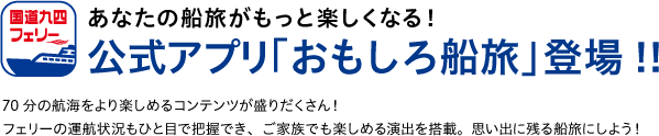 あなたの船旅がもっと楽しくなる！公式アプリ「おもしろ船旅」登場!!70分の航海をより楽しめるコンテンツが盛りだくさん！フェリーの運航状況もひと目で把握でき、ご家族でも楽しめる演出を搭載。思い出に残る船旅にしよう！